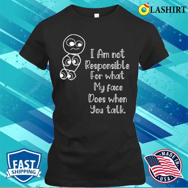 I’m Not Responsible For What My Face Does When You Talk T-shirt, Responsible Quote Shirt