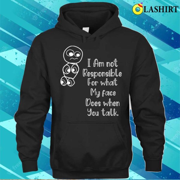 I’m Not Responsible For What My Face Does When You Talk T-shirt, Responsible Quote Shirt