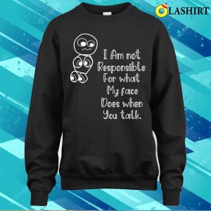 Im Not Responsible For What My Face Does When You Talk T shirt Responsible Quote Shirt 4