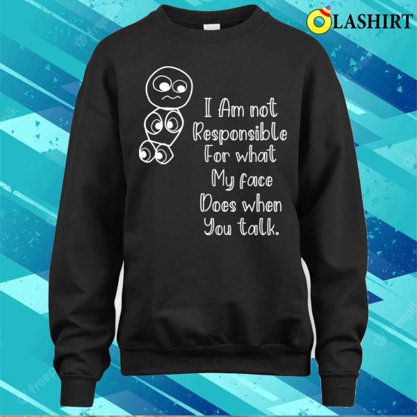 I’m Not Responsible For What My Face Does When You Talk T-shirt, Responsible Quote Shirt