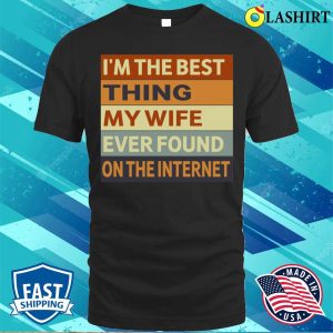 Im The Best Thing My Wife Ever Found On The Internet T shirt Funny Husband Gift Shirt 1