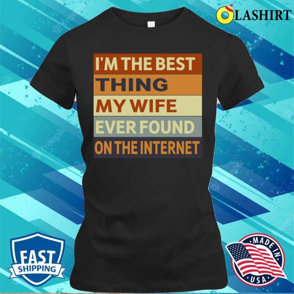 I’m The Best Thing My Wife Ever Found On The Internet T-shirt, , Funny Husband Gift Shirt