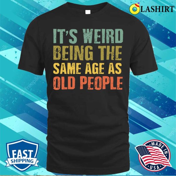 It’s Weird Being the Same Age as ‘Old’ People T-Shirt – Embracing Age with Humor