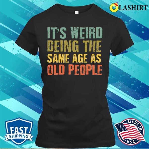 It’s Weird Being the Same Age as ‘Old’ People T-Shirt – Embracing Age with Humor