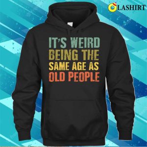 Its Weird Being the Same Age as Old People T Shirt Embracing Age with Humor 3