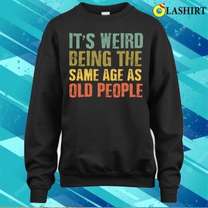 Its Weird Being the Same Age as Old People T Shirt Embracing Age with Humor 4