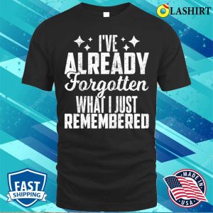 Ive Already Forgotten What I Just Remembered T shirt 1