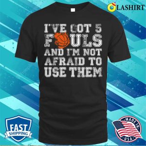 Ive Got 5 Fouls Basketball And Im Not Afraid To Use Them Basketball Lover T shirt 1