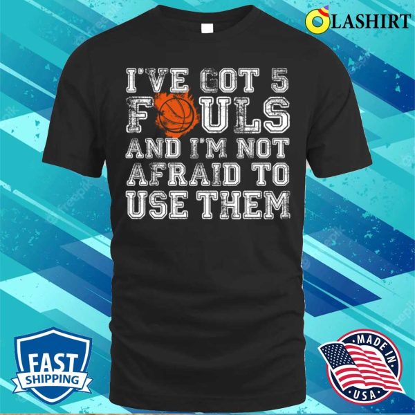 Ive Got 5 Fouls Basketball And Im Not Afraid To Use Them Basketball Lover T-shirt