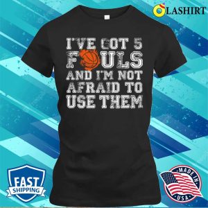 Ive Got 5 Fouls Basketball And Im Not Afraid To Use Them Basketball Lover T shirt 2