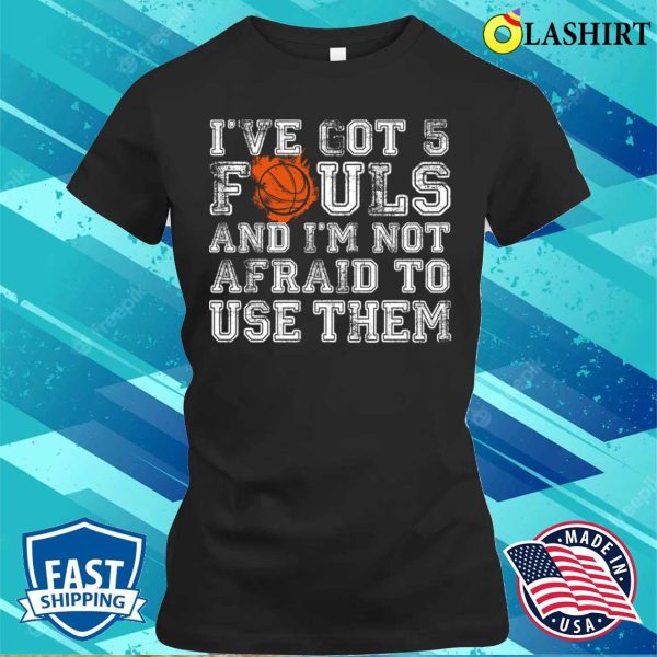 Ive Got 5 Fouls Basketball And Im Not Afraid To Use Them Basketball Lover T-shirt