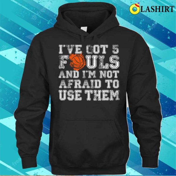 Ive Got 5 Fouls Basketball And Im Not Afraid To Use Them Basketball Lover T-shirt