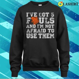 Ive Got 5 Fouls Basketball And Im Not Afraid To Use Them Basketball Lover T shirt 4