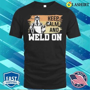 Keep Calm And Weld On Metal Worker And Welder Funny Welding Shirt Shirt 1
