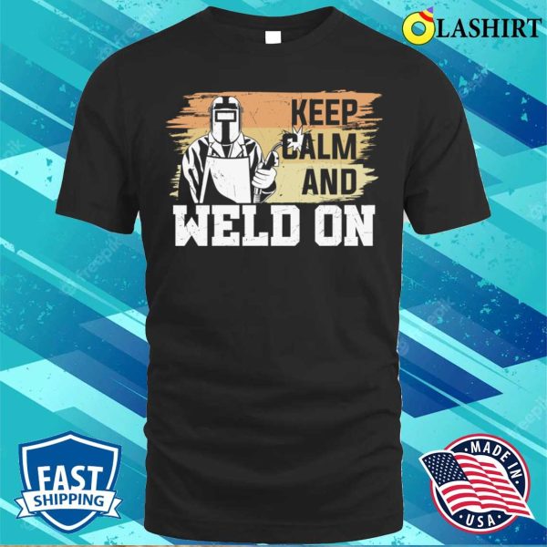 Keep Calm And Weld On Metal Worker And Welder Funny Welding Shirt Shirt