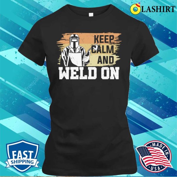 Keep Calm And Weld On Metal Worker And Welder Funny Welding Shirt Shirt