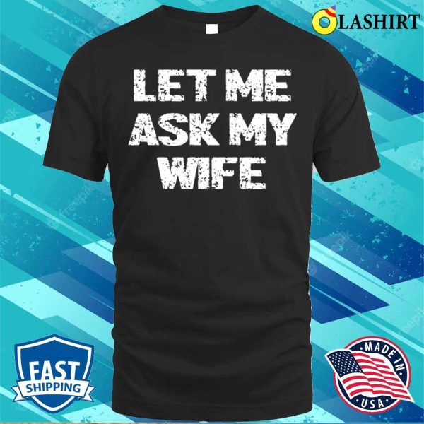 Let Me Ask My Wife T-shirt, Let Me Ask My Wife T-shirt