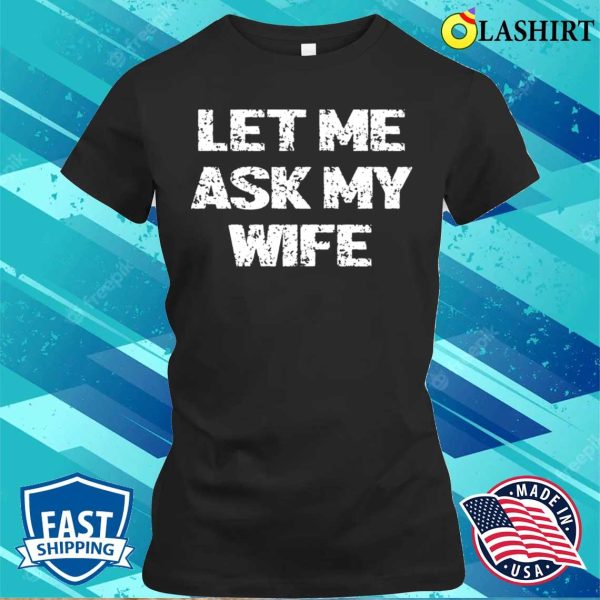 Let Me Ask My Wife T-shirt, Let Me Ask My Wife T-shirt