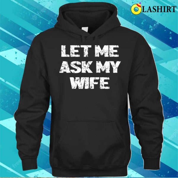 Let Me Ask My Wife T-shirt, Let Me Ask My Wife T-shirt