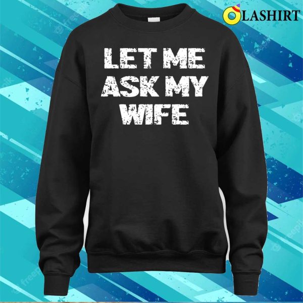 Let Me Ask My Wife T-shirt, Let Me Ask My Wife T-shirt