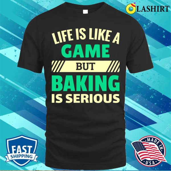 Life Is Like A Game But Baking Is Serious Funny Baking And Cooking Bakers Gift Shirt Shirt