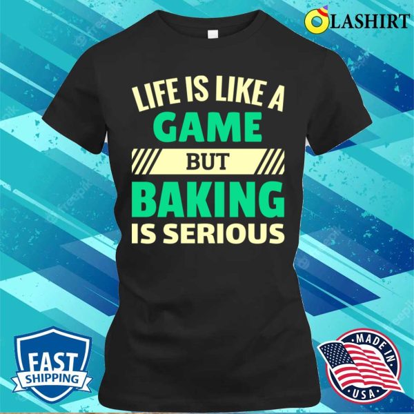 Life Is Like A Game But Baking Is Serious Funny Baking And Cooking Bakers Gift Shirt Shirt