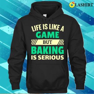 Life Is Like A Game But Baking Is Serious Funny Baking And Cooking Bakers Gift Shirt Shirt 3
