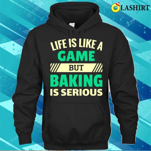 Life Is Like A Game But Baking Is Serious Funny Baking And Cooking Bakers Gift Shirt Shirt