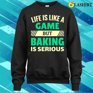 Life Is Like A Game But Baking Is Serious Funny Baking And Cooking Bakers Gift Shirt Shirt 4