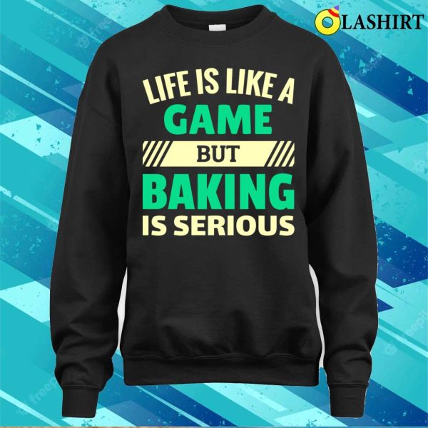 Life Is Like A Game But Baking Is Serious Funny Baking And Cooking Bakers Gift Shirt Shirt