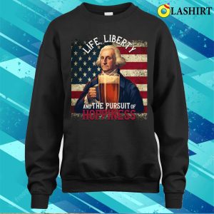 Life Liberty And The Pursue Of Hopiness 4th Of July Funny Beer T shirt 4