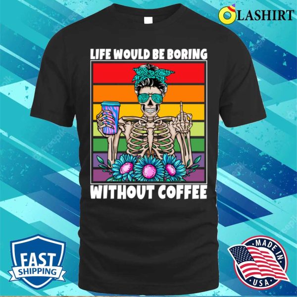 Life Would Be Boring Without Coffee Female Skeleton Woman Coffee Lover Funny T-shirt