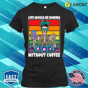 Life Would Be Boring Without Coffee Female Skeleton Woman Coffee Lover Funny T shirt 2