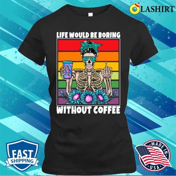 Life Would Be Boring Without Coffee Female Skeleton Woman Coffee Lover Funny T-shirt