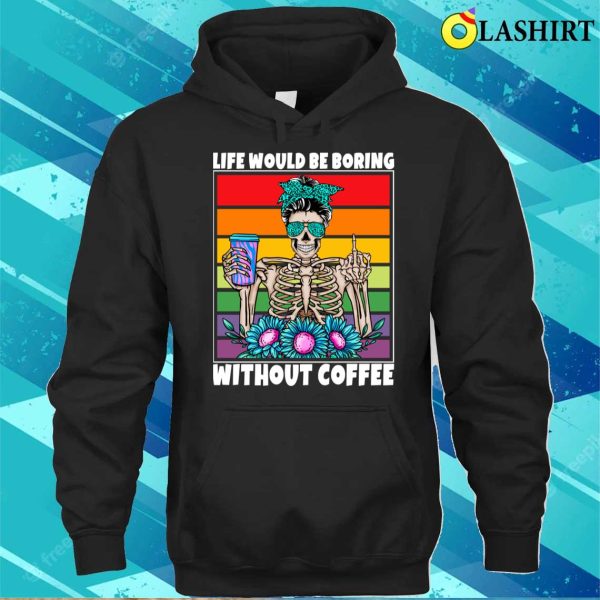 Life Would Be Boring Without Coffee Female Skeleton Woman Coffee Lover Funny T-shirt