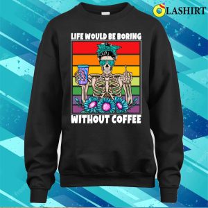 Life Would Be Boring Without Coffee Female Skeleton Woman Coffee Lover Funny T shirt 4