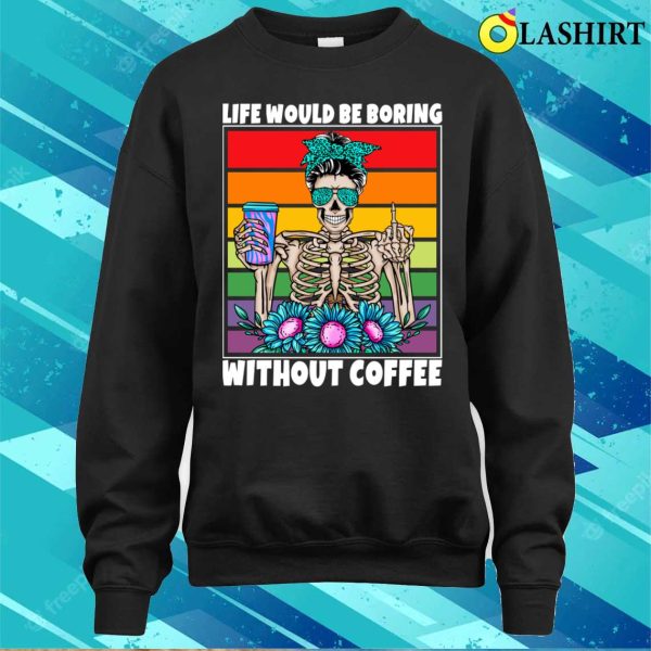 Life Would Be Boring Without Coffee Female Skeleton Woman Coffee Lover Funny T-shirt