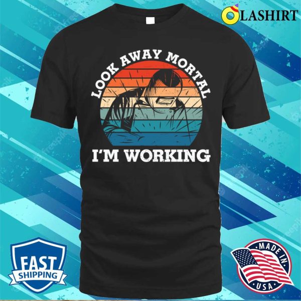 Look Away Mortal Im Working Metal Worker And Welder Funny Welding Shirt Shirt