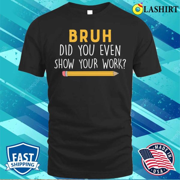 Math Teacher Funny Did You Even Show Your Work T-shirt