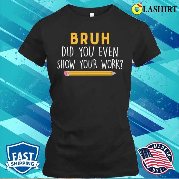 Math Teacher Funny Did You Even Show Your Work T-shirt