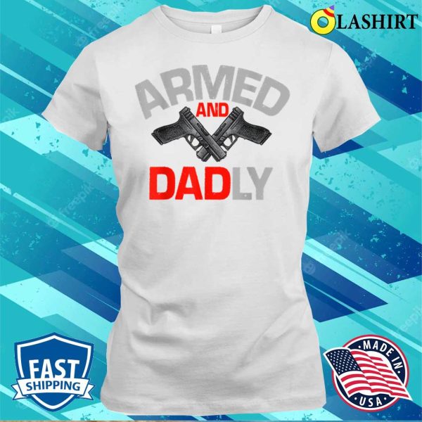 Mens Armed And Dadly Funny Deadly Father Gift For Fathers Day T-shirt