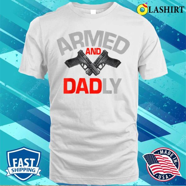 Mens Armed And Dadly Funny Deadly Father Gift For Fathers Day T-shirt