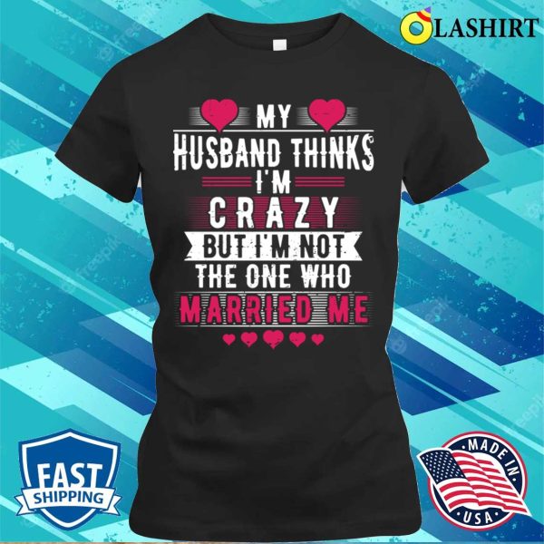 My Husband Thinks I’m Crazy But I’m Not The One Funny Wife Meme T-shirt