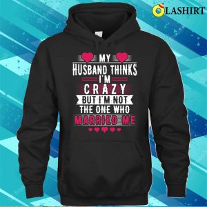 My Husband Thinks Im Crazy But Im Not The One Funny Wife Meme T shirt 3