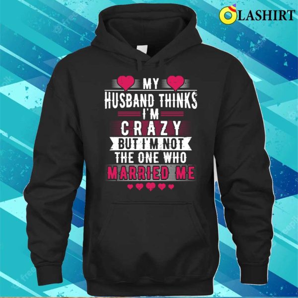 My Husband Thinks I’m Crazy But I’m Not The One Funny Wife Meme T-shirt