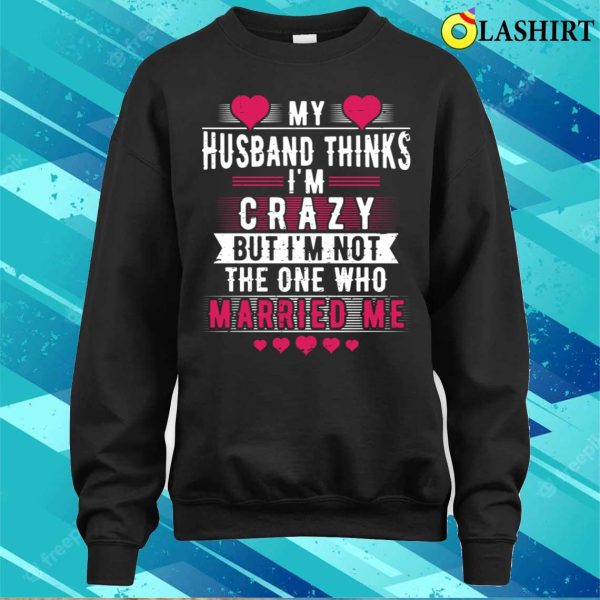 My Husband Thinks I’m Crazy But I’m Not The One Funny Wife Meme T-shirt