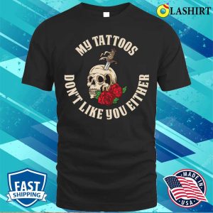 My Tattoos Dont Like You Either Funny Tattoo Gift T shirt 1