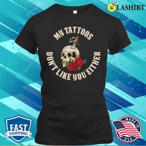 My Tattoos Dont Like You Either Funny Tattoo Gift T shirt 2