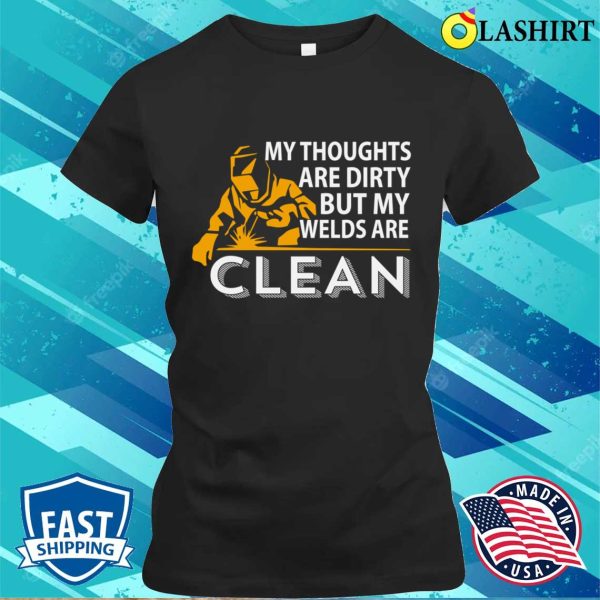 My Thoughts Are Dirty But My Weld Is Clean Metal Worker And Welder Funny Welding Shirt