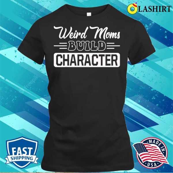 New Weird Moms Build Character Funny Mother’s Day T-shirt